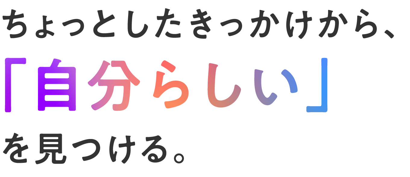 ちょっとしたきっかけから、「自分らしい」を見つける。